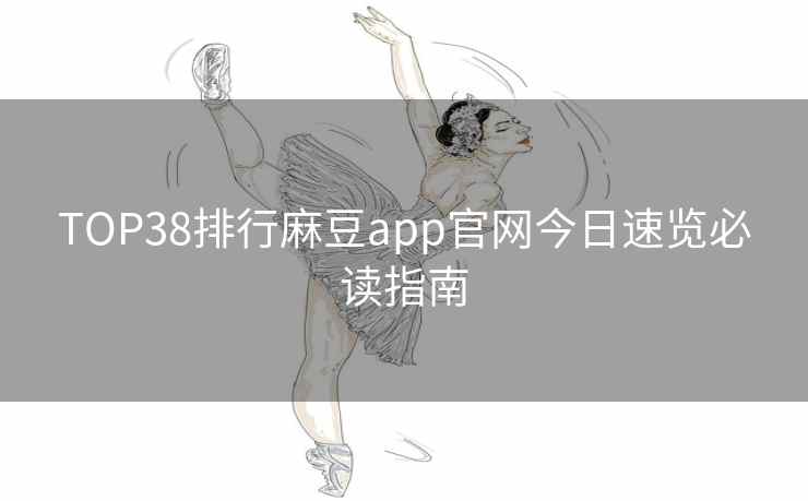TOP38排行麻豆app官网今日速览必读指南