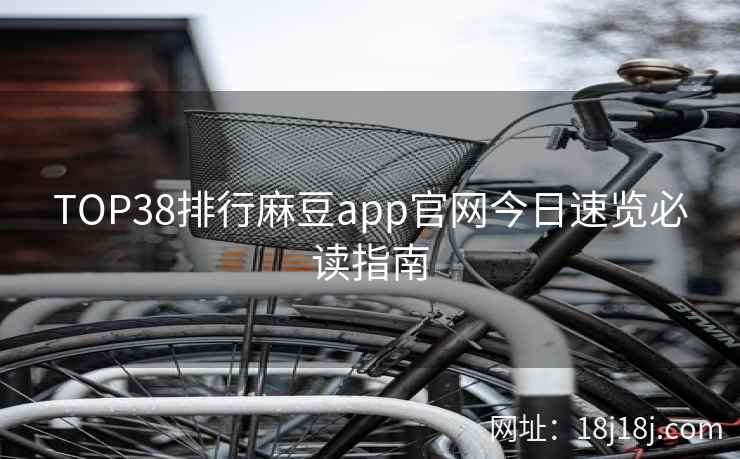 TOP38排行麻豆app官网今日速览必读指南