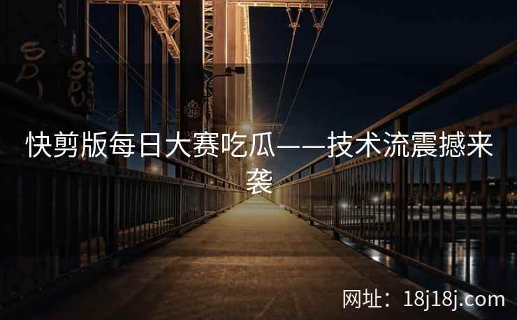 快剪版每日大赛吃瓜——技术流震撼来袭