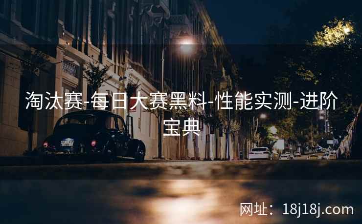 淘汰赛-每日大赛黑料-性能实测-进阶宝典