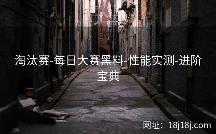 淘汰赛-每日大赛黑料-性能实测-进阶宝典