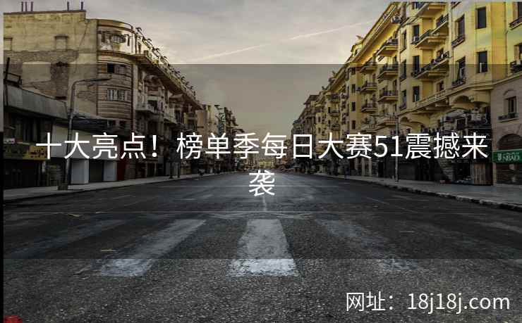 十大亮点！榜单季每日大赛51震撼来袭