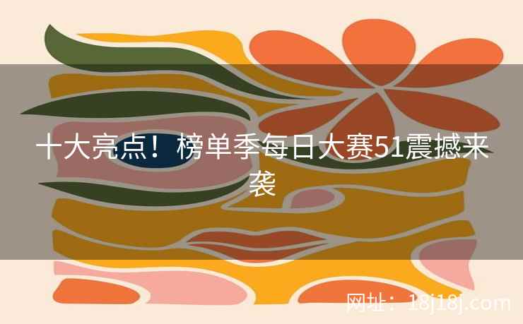 十大亮点！榜单季每日大赛51震撼来袭
