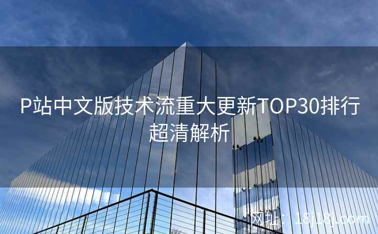 P站中文版技术流重大更新TOP30排行超清解析