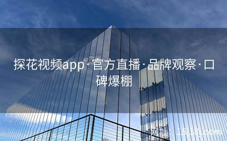 探花视频app·官方直播·品牌观察·口碑爆棚