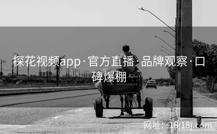 探花视频app·官方直播·品牌观察·口碑爆棚