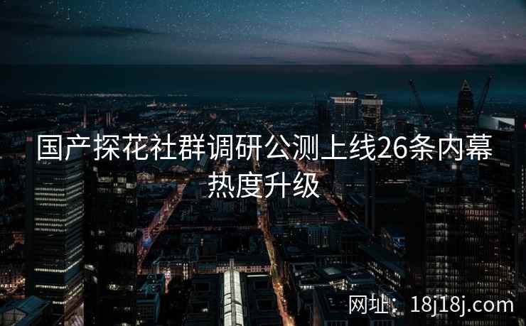国产探花社群调研公测上线26条内幕热度升级