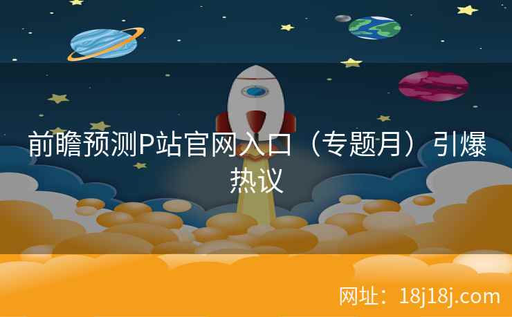 前瞻预测P站官网入口（专题月）引爆热议