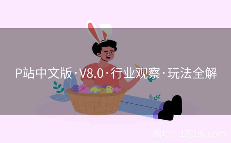 P站中文版·V8.0·行业观察·玩法全解