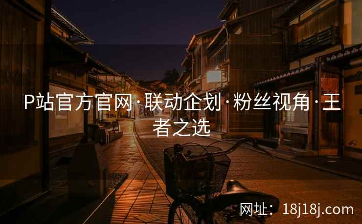 P站官方官网·联动企划·粉丝视角·王者之选