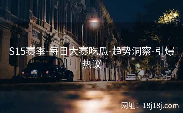 S15赛季-每日大赛吃瓜-趋势洞察-引爆热议