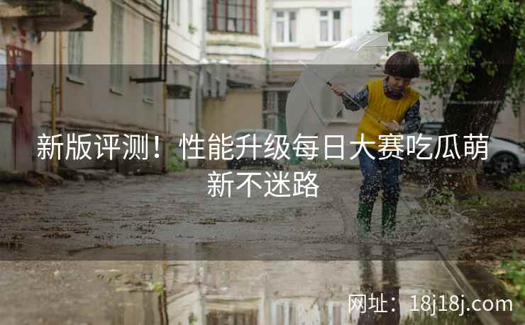 新版评测！性能升级每日大赛吃瓜萌新不迷路