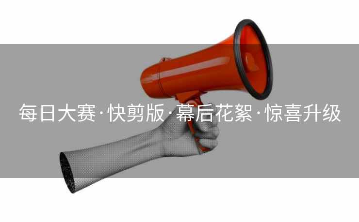每日大赛·快剪版·幕后花絮·惊喜升级