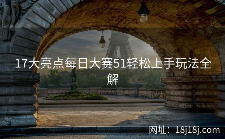 17大亮点每日大赛51轻松上手玩法全解