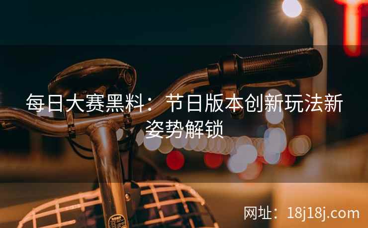 每日大赛黑料：节日版本创新玩法新姿势解锁