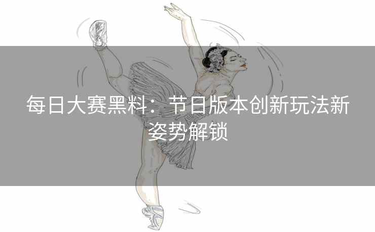 每日大赛黑料：节日版本创新玩法新姿势解锁