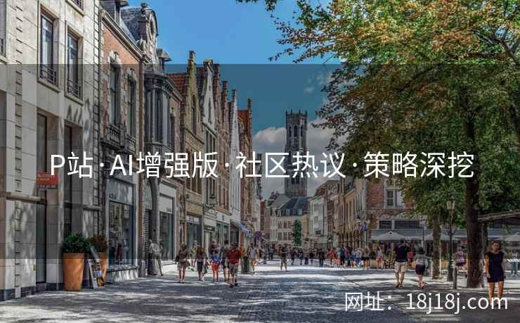 P站·AI增强版·社区热议·策略深挖