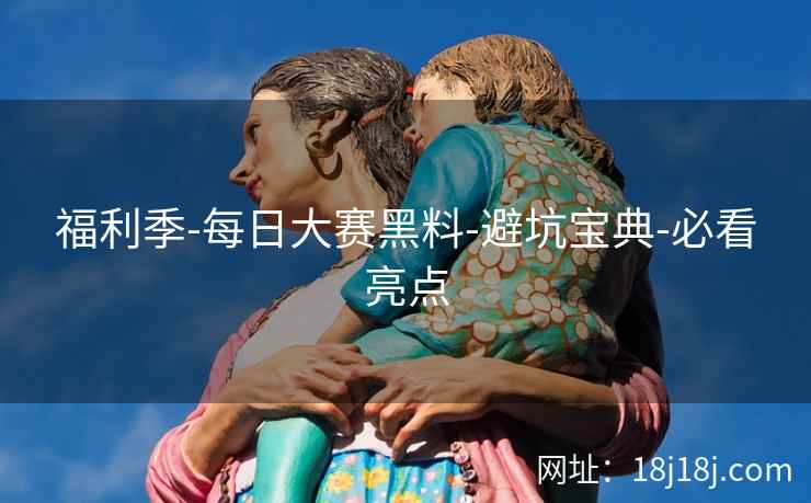 福利季-每日大赛黑料-避坑宝典-必看亮点