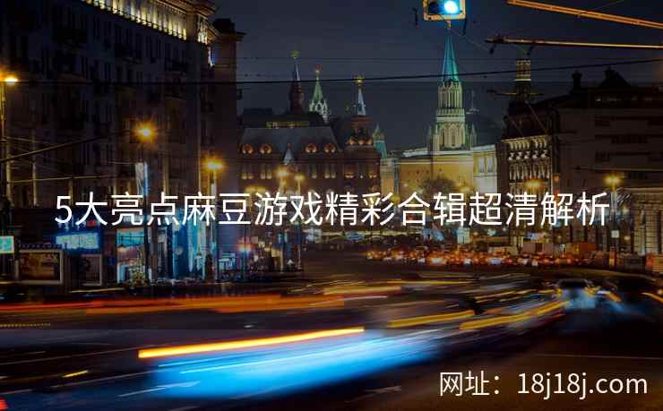 5大亮点麻豆游戏精彩合辑超清解析