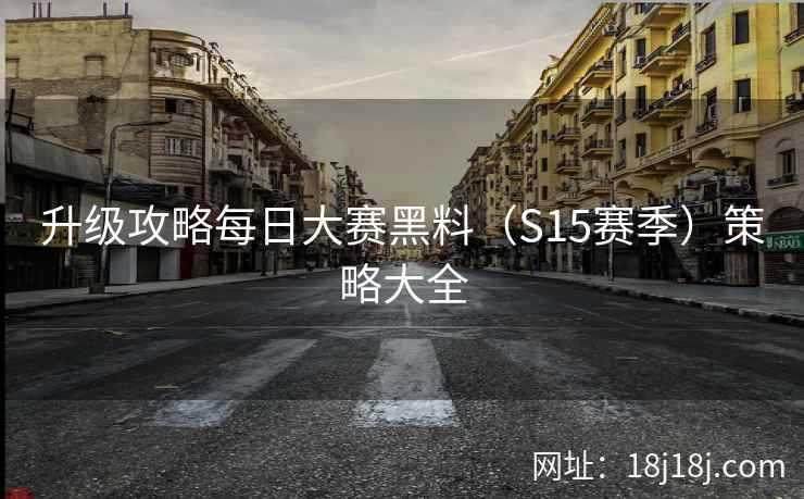升级攻略每日大赛黑料（S15赛季）策略大全