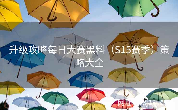 升级攻略每日大赛黑料（S15赛季）策略大全