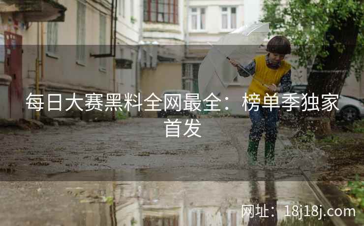 每日大赛黑料全网最全：榜单季独家首发
