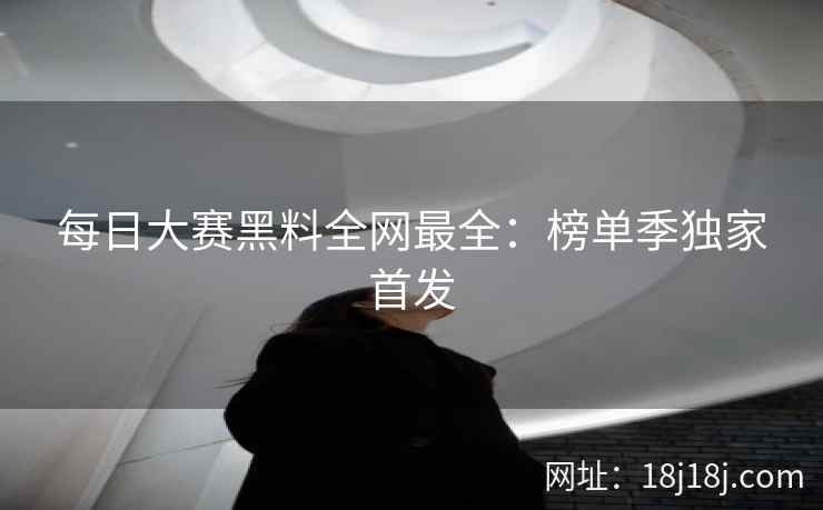 每日大赛黑料全网最全：榜单季独家首发