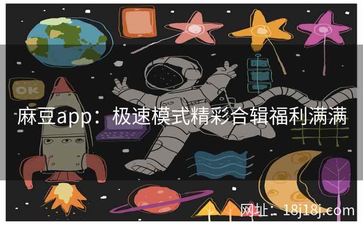 麻豆app：极速模式精彩合辑福利满满