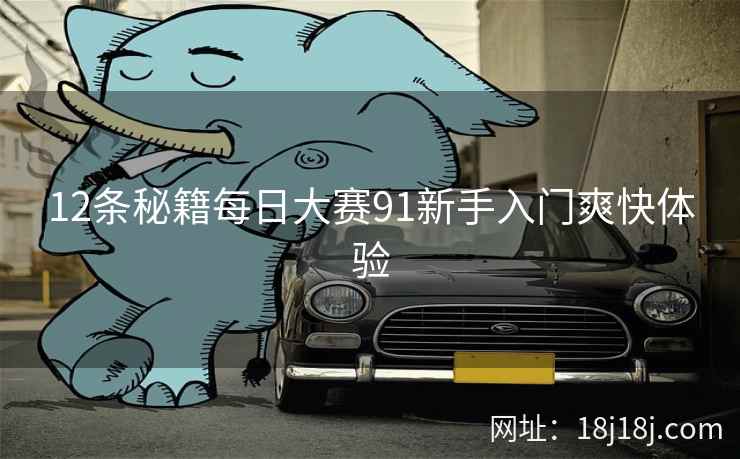 12条秘籍每日大赛91新手入门爽快体验