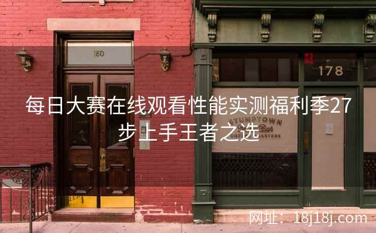每日大赛在线观看性能实测福利季27步上手王者之选