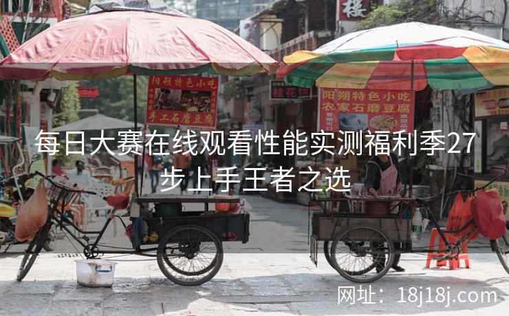 每日大赛在线观看性能实测福利季27步上手王者之选