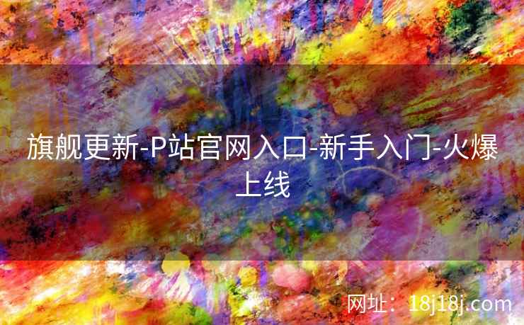 旗舰更新-P站官网入口-新手入门-火爆上线