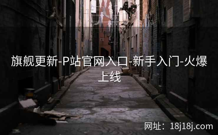 旗舰更新-P站官网入口-新手入门-火爆上线