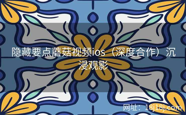 隐藏要点蘑菇视频ios（深度合作）沉浸观影