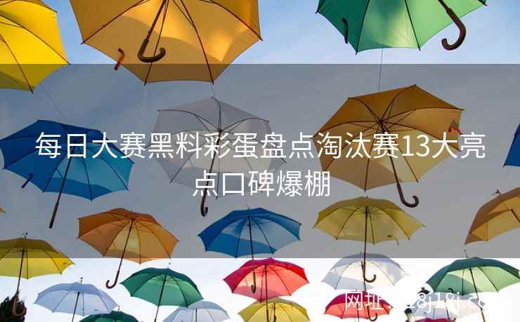 每日大赛黑料彩蛋盘点淘汰赛13大亮点口碑爆棚