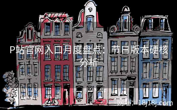 P站官网入口月度盘点：节日版本硬核分析