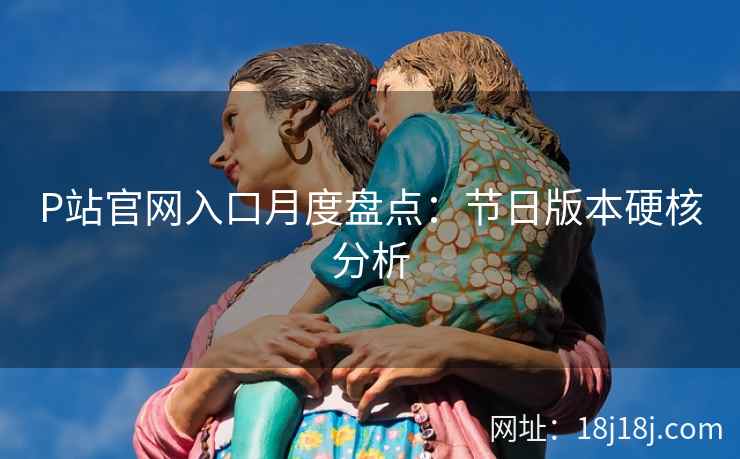 P站官网入口月度盘点：节日版本硬核分析