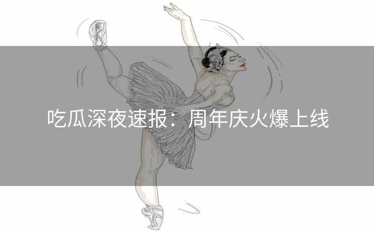 吃瓜深夜速报：周年庆火爆上线