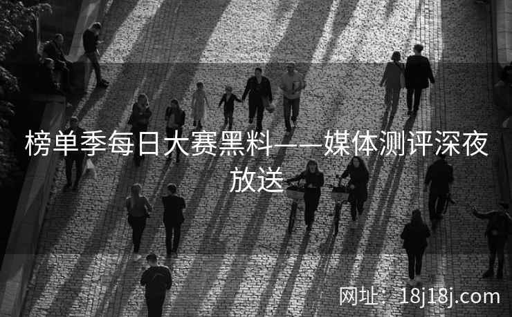 榜单季每日大赛黑料——媒体测评深夜放送