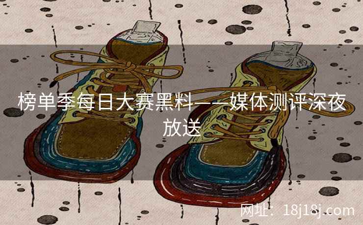 榜单季每日大赛黑料——媒体测评深夜放送