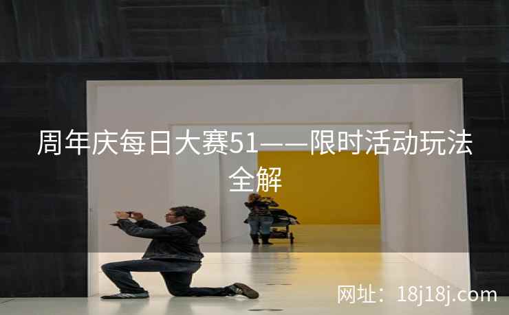 周年庆每日大赛51——限时活动玩法全解