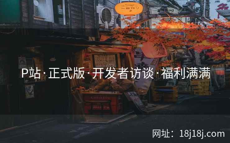 P站·正式版·开发者访谈·福利满满