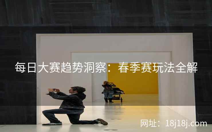 每日大赛趋势洞察：春季赛玩法全解