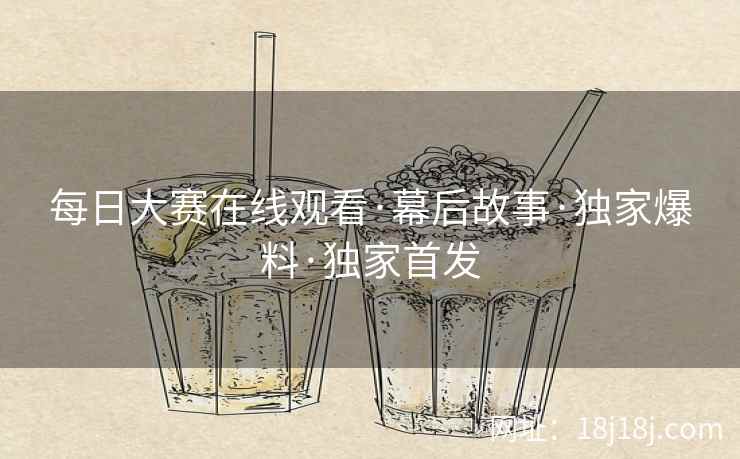 每日大赛在线观看·幕后故事·独家爆料·独家首发