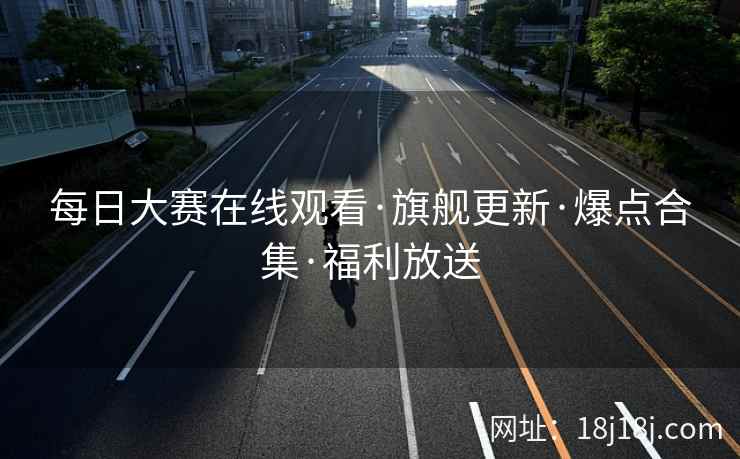 每日大赛在线观看·旗舰更新·爆点合集·福利放送
