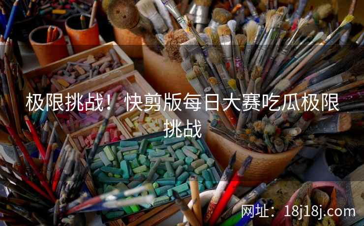 极限挑战！快剪版每日大赛吃瓜极限挑战
