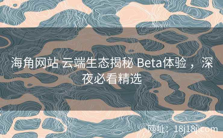 海角网站 云端生态揭秘 Beta体验 ，深夜必看精选