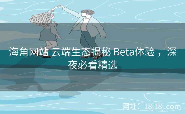 海角网站 云端生态揭秘 Beta体验 ，深夜必看精选