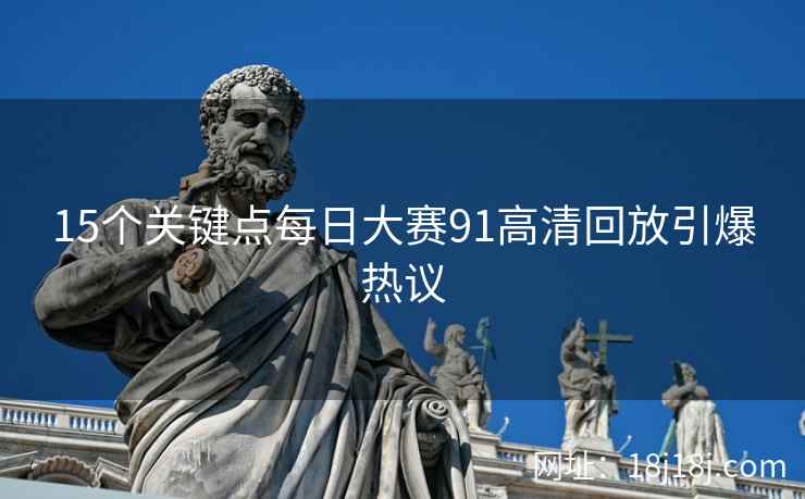 15个关键点每日大赛91高清回放引爆热议