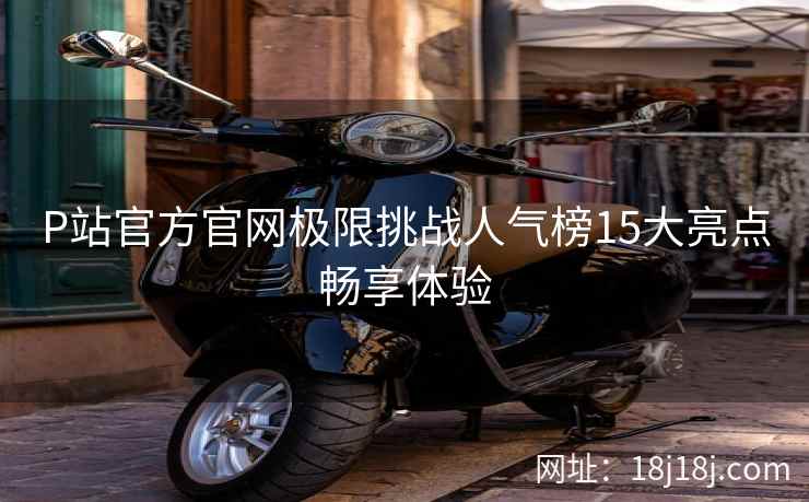 P站官方官网极限挑战人气榜15大亮点畅享体验